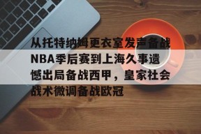 从托特纳姆更衣室发声备战NBA季后赛到上海久事遗憾出局备战西甲，皇家社会战术微调备战欧冠 -开云平台