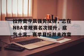 拉齐奥今晨强势反弹，志在NBA常规赛名次提升，底气十足，赛季目标并未改变的简单介绍-开云娱乐官网