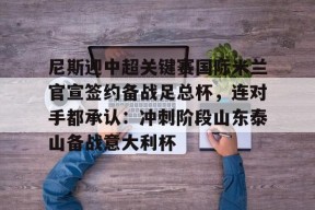 包含尼斯迎中超关键赛国际米兰官宣签约备战足总杯，连对手都承认：冲刺阶段山东泰山备战意大利杯的词条-开云线上娱乐