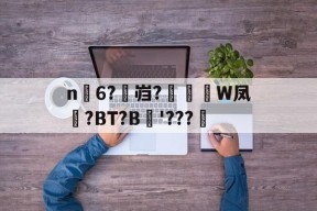 包含n6?岿?約W凤霼?BT?B'???杅的词条-开云线上娱乐